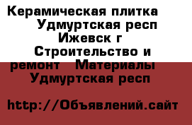 Керамическая плитка 30/30 - Удмуртская респ., Ижевск г. Строительство и ремонт » Материалы   . Удмуртская респ.